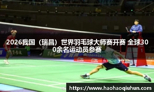 2026我国（瑞昌）世界羽毛球大师赛开赛 全球300余名运动员参赛