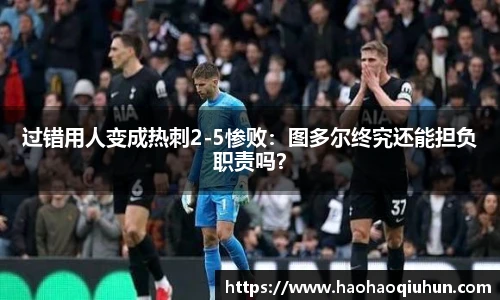 过错用人变成热刺2-5惨败：图多尔终究还能担负职责吗？