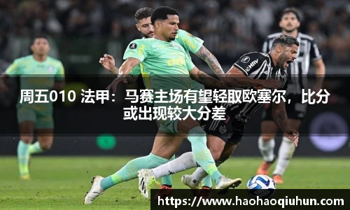周五010 法甲：马赛主场有望轻取欧塞尔，比分或出现较大分差