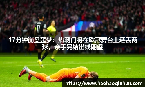 17分钟崩盘噩梦：热刺门将在欧冠舞台上连丢两球，亲手完结出线期望