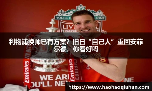利物浦换帅已有方案？旧日“自己人”重回安菲尔德，你看好吗